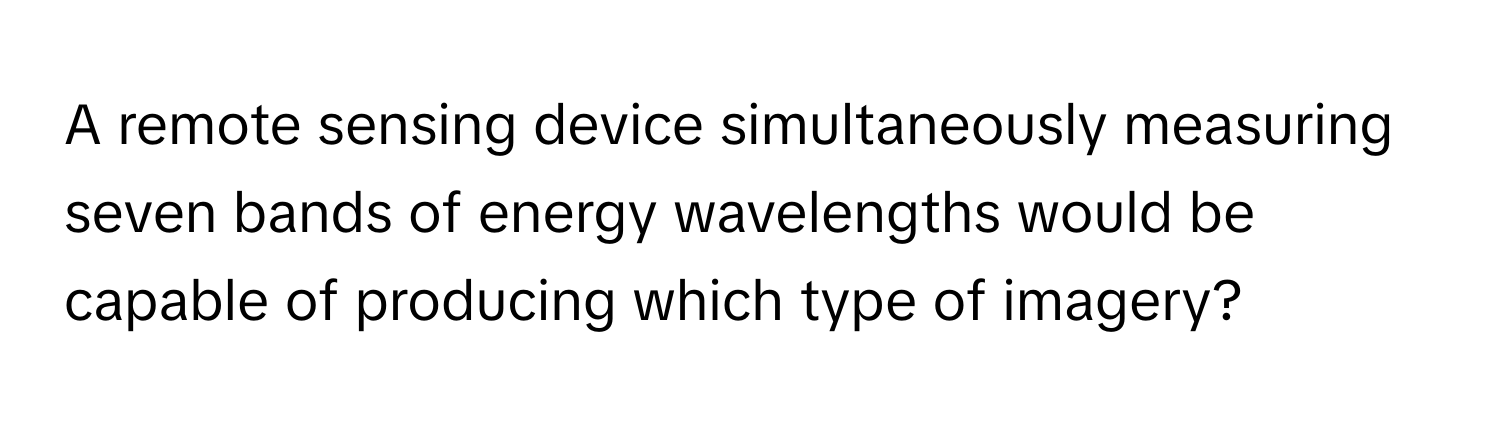 A remote sensing device simultaneously measuring seven bands of energy wavelengths would be capable of producing which type of imagery?