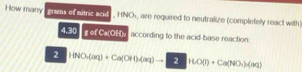 How many grams of nitric acid HNO_3 , are required to neutralize (completely react with
4.30 gof csc o H) : according to the acid-base reaction: 
2 HNO_3(aq)+Ca(OH)_2(aq)to 2H_2O(NO_3)_3(aq)