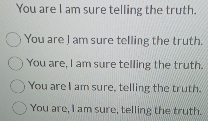 You are I am sure telling the truth.
You are I am sure telling the truth.
You are, I am sure telling the truth.
You are I am sure, telling the truth.
You are, I am sure, telling the truth.