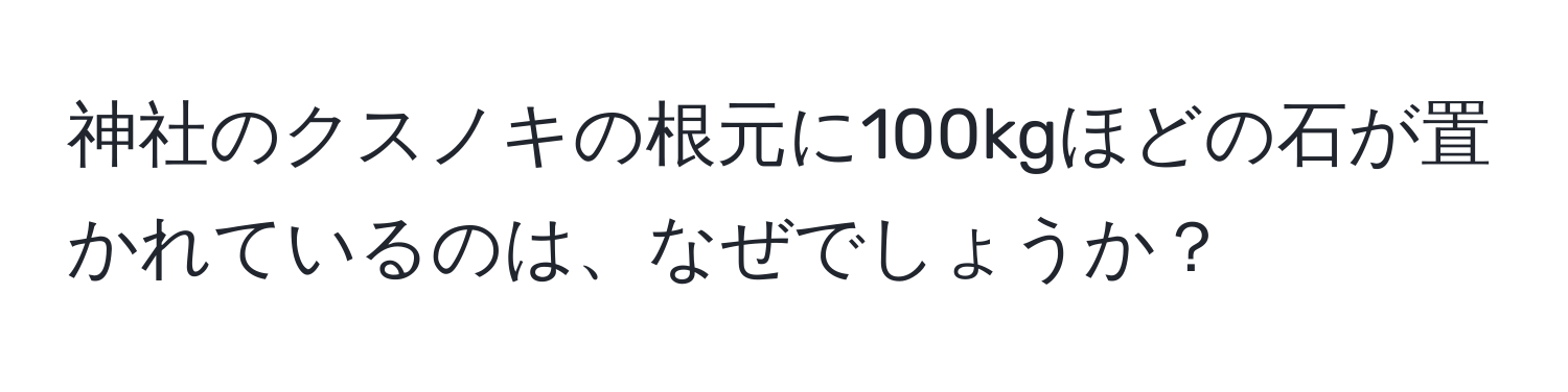 神社のクスノキの根元に100kgほどの石が置かれているのは、なぜでしょうか？