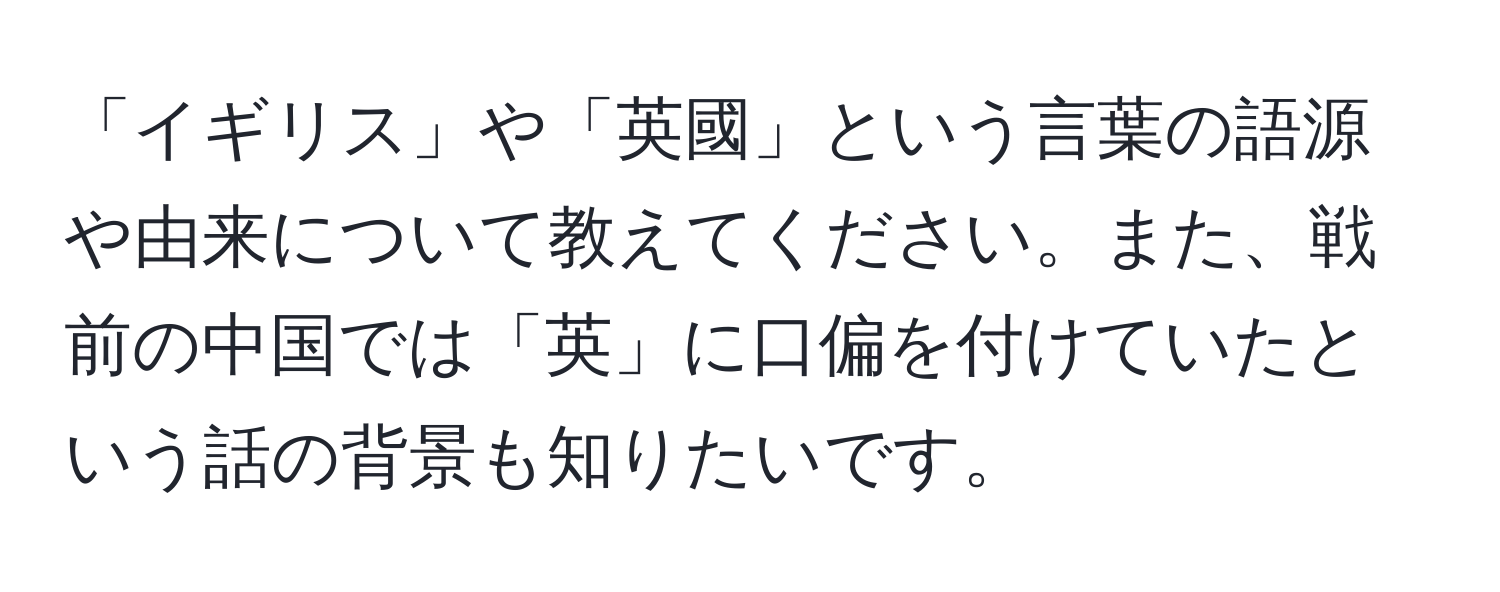 「イギリス」や「英國」という言葉の語源や由来について教えてください。また、戦前の中国では「英」に口偏を付けていたという話の背景も知りたいです。