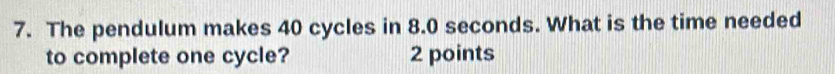 The pendulum makes 40 cycles in 8.0 seconds. What is the time needed 
to complete one cycle? 2 points
