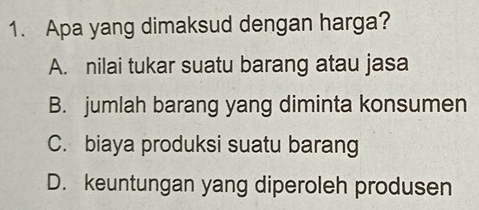 Apa yang dimaksud dengan harga?
A. nilai tukar suatu barang atau jasa
B. jumlah barang yang diminta konsumen
C. biaya produksi suatu barang
D. keuntungan yang diperoleh produsen