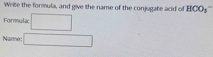 Write the formula, and give the name of the conjugate acid of HCO_3^-
Formula: 
Name: