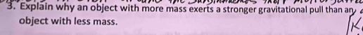 Explain why an object with more mass exerts a stronger gravitational pull than an 
object with less mass.