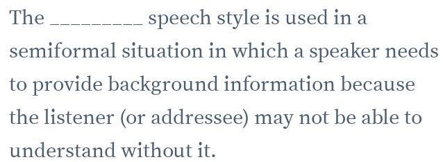 The _speech style is used in a 
semiformal situation in which a speaker needs 
to provide background information because 
the listener (or addressee) may not be able to 
understand without it.