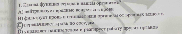 Какова функция сердца в нашнем организме?
А) нейтрализует вредные вешцества в крови
В) фильтрует кровь и очишнает нан организм от вредньх вешеств
Слерекачивает кровь по сосудам
D) улравлляет нашееим телом и реагирует работу других органов