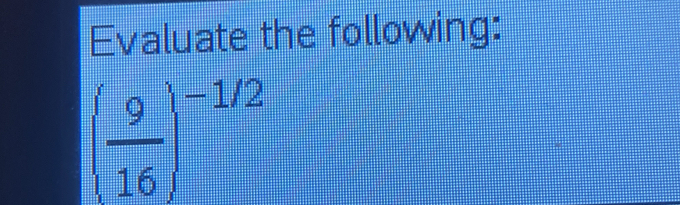 Evaluate the following:
( 9/16 )^-1/2