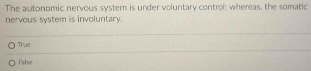 The autonomic nervous system is under voluntary control; whereas, the somatic
nervous system is involuntary.
True
False