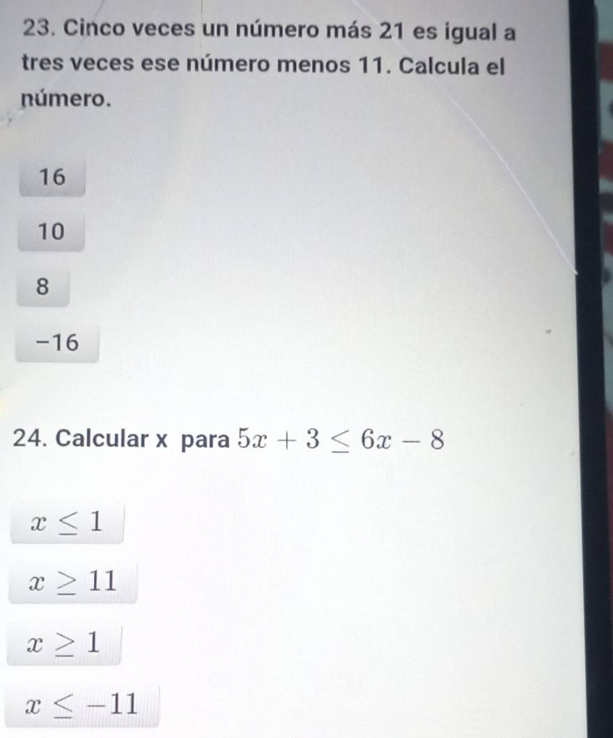 Cinco veces un número más 21 es igual a
tres veces ese número menos 11. Calcula el
número.
16
10
8
-16
24. Calcular x para 5x+3≤ 6x-8
x≤ 1
x≥ 11
x≥ 1
x≤ -11