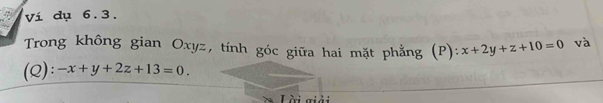 Ví dụ 6.3.
Trong không gian Oxyz, tính góc giữa hai mặt phẳng (P): x+2y+z+10=0 và
(Q): -x+y+2z+13=0. 
Lài giải