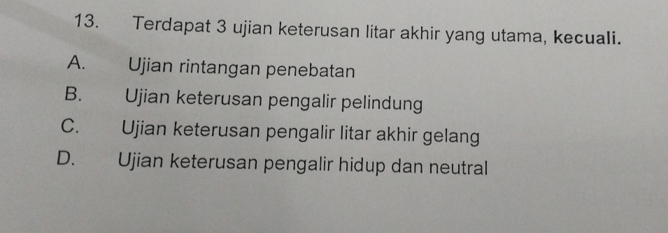 Terdapat 3 ujian keterusan litar akhir yang utama, kecuali.
A. Ujian rintangan penebatan
B. Ujian keterusan pengalir pelindung
C. Ujian keterusan pengalir litar akhir gelang
D. Ujian keterusan pengalir hidup dan neutral