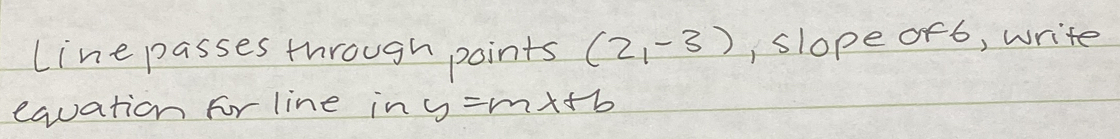 line passes through points (2,-3) , slope oF6, write 
equation for line in y=mx+b