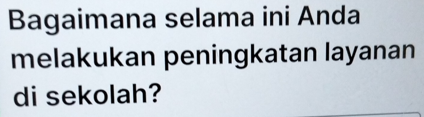 Bagaimana selama ini Anda 
melakukan peningkatan layanan 
di sekolah?