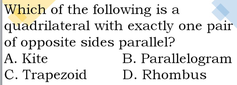 Which of the following is a
quadrilateral with exactly one pair
of opposite sides parallel?
A. Kite B. Parallelogram
C. Trapezoid D. Rhombus