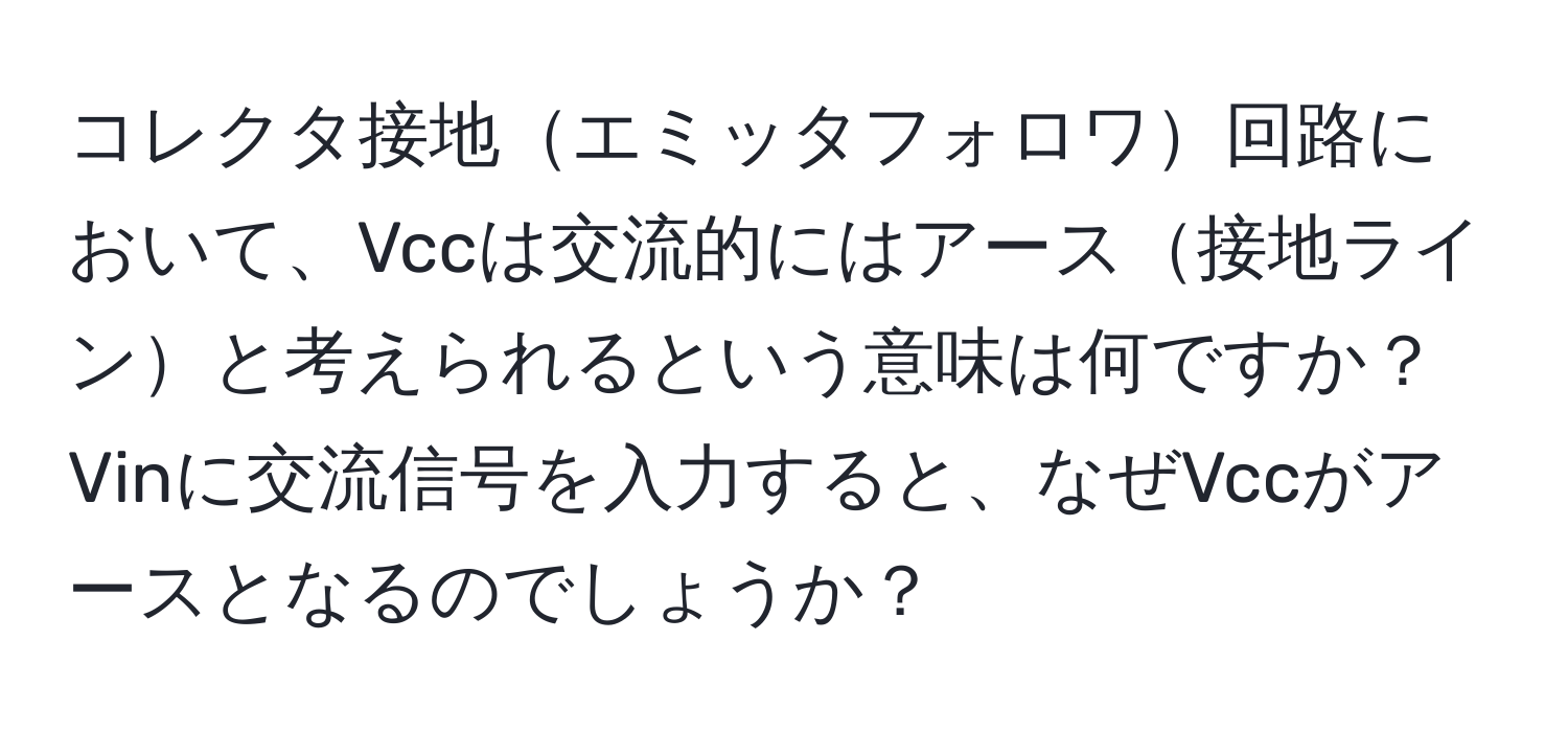 コレクタ接地エミッタフォロワ回路において、Vccは交流的にはアース接地ラインと考えられるという意味は何ですか？Vinに交流信号を入力すると、なぜVccがアースとなるのでしょうか？