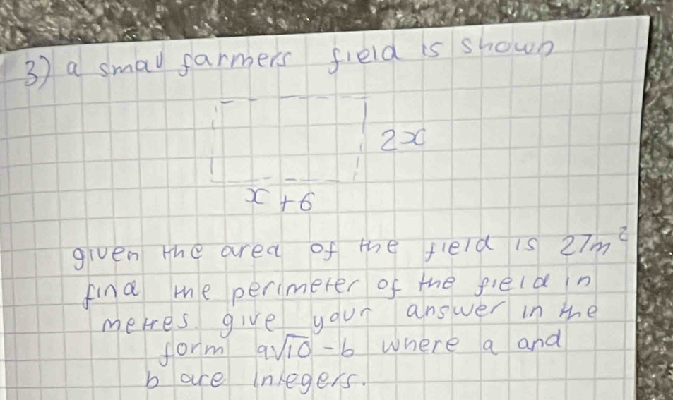 a smay farmers field is shown 
220
x+6
given the area of the fleld is 27m^2
find me perimerer of the fleld n 
metes. give your answer in mhe 
form 9sqrt(10)-b where a and 
b are inegers.