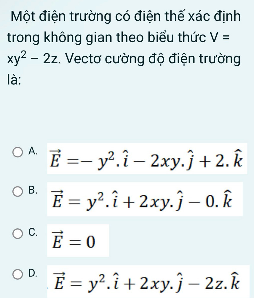 Một điện trường có điện thế xác định
trong không gian theo biểu thức V=
xy^2-2z. Vectơ cường độ điện trường
là:
A. vector E=-y^2.hat i-2xy.hat j+2.hat k
B. vector E=y^2.hat i+2xy.hat j-0.hat k
C. vector E=0
D. vector E=y^2.hat i+2xy.hat j-2z.hat k