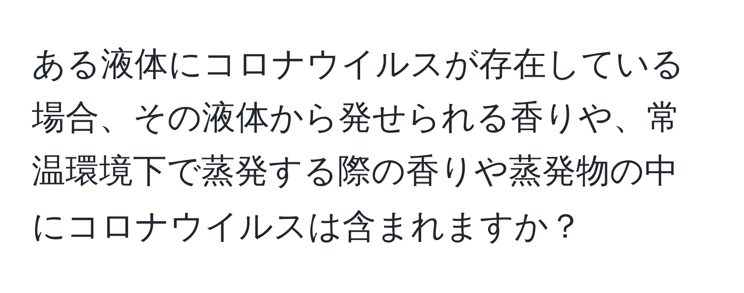 ある液体にコロナウイルスが存在している場合、その液体から発せられる香りや、常温環境下で蒸発する際の香りや蒸発物の中にコロナウイルスは含まれますか？