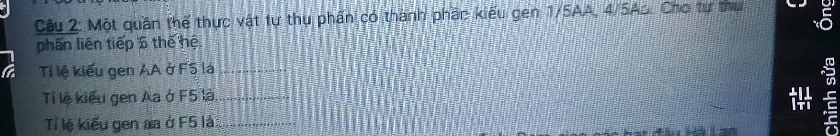 Một quần thể thực vật tự thụ phần có thành phần kiểu gen 1/5AA, 4/5Aa. Cho tự thụ 
phần liên tiếp 5 thế hệ 
Tỉ lệ kiểu gen AA ở F5 là_ 
Tỉ lệ kiểu gen Aa ở F5 là_ 
T lệ kiểu gen aa ở F5 là_