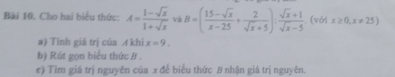 Cho hai biểu thức: A= (1-sqrt(x))/1+sqrt(x)  và B=( (15-sqrt(x))/x-25 + 2/sqrt(x)+5 ): (sqrt(x)+1)/sqrt(x)-5 . (v61x≥ 0,x!= 25)
a) Tính giá trị của A khí x=9, 
b) Rút gọn biểu thức B. 
c) Tim giá trị nguyên của x để biểu thức B nhận giá trị nguyên.