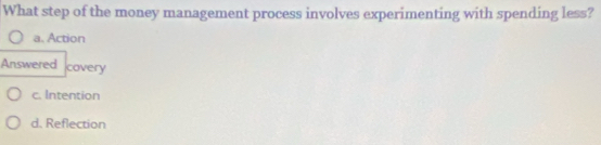 What step of the money management process involves experimenting with spending less?
a. Action
Answered covery
c. Intention
d. Reflection