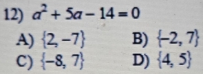 a^2+5a-14=0
A)  2,-7 B)  -2,7
C)  -8,7 D)  4,5