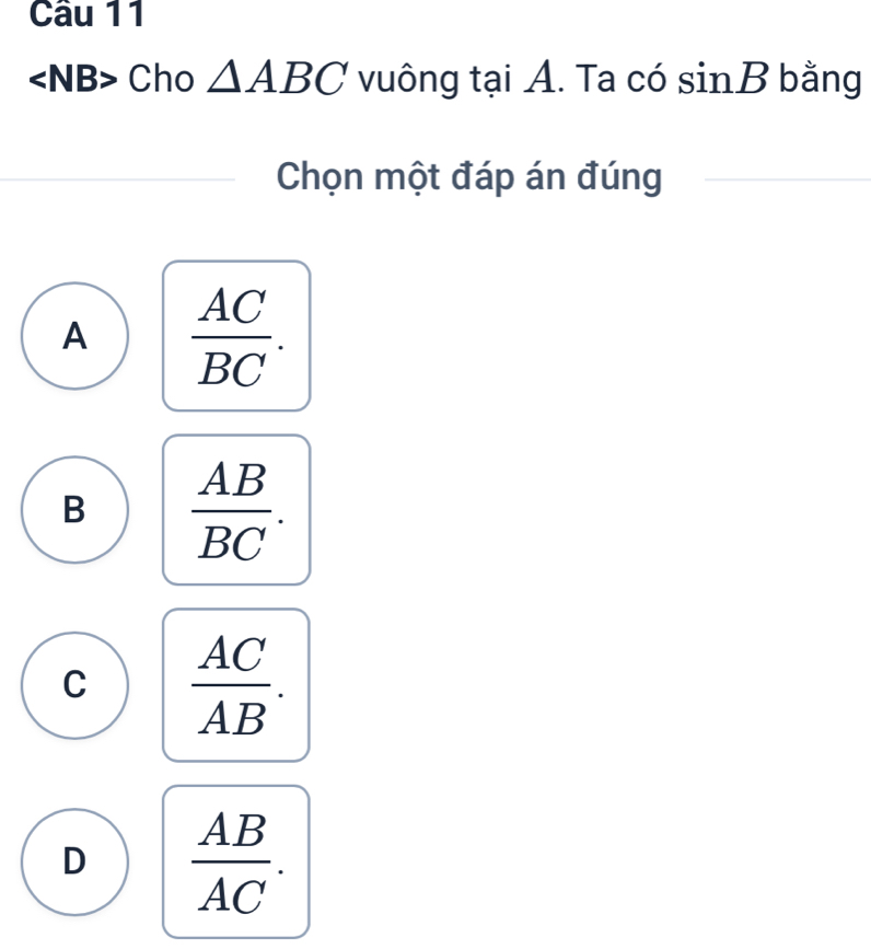 Cho △ ABC vuông tại A. Ta có s = nB bằng
Chọn một đáp án đúng
A  AC/BC .
B  AB/BC .
C  AC/AB .
D  AB/AC .