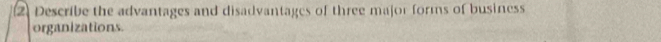 Describe the advantages and disadvantages of three major forms of business 
organizations.