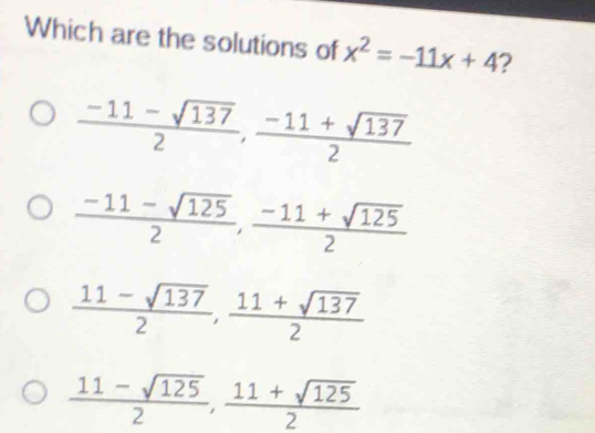 Which are the solutions of x^2=-11x+4 ?
 (-11-sqrt(137))/2 ,  (-11+sqrt(137))/2 
 (-11-sqrt(125))/2 ,  (-11+sqrt(125))/2 
 (11-sqrt(137))/2 ,  (11+sqrt(137))/2 
 (11-sqrt(125))/2 ,  (11+sqrt(125))/2 