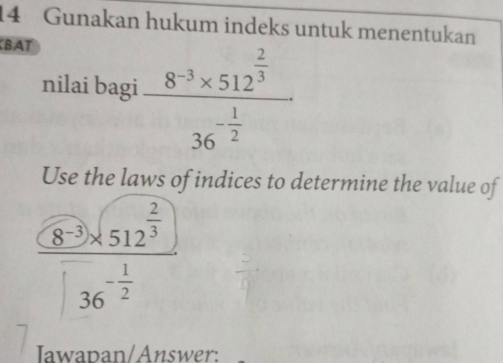 Gunakan hukum indeks untuk menentukan 
BAT 
nilai bagi frac 8^(-3)* 512^(frac 2)336^(-frac 1)2
Use the laws of indices to determine the value of
frac (8^(-3)* 512^(frac 2)3)36^(-frac 1)2
Iawapan/Answer: