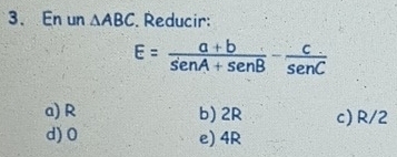 En un △ ABC Reducir:
E= (a+b)/sin A+sin B - c/sec .enC 
a) R b) 2R c) R/2
d) 0 e) 4R