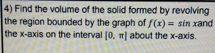 Find the volume of the solid formed by revolving 
the region bounded by the graph of f(x)=sin xand
the x-axis on the interval [0,π ] about the x-axis.