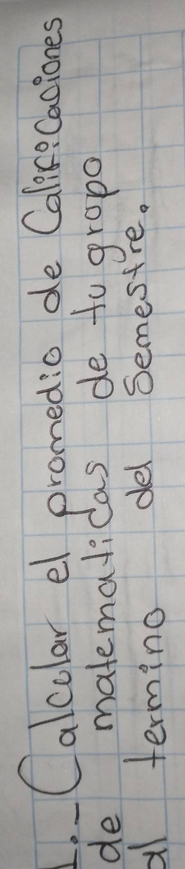 Calcolar el promedio de Calice Caciones 
de matemalicas de to gropo 
al termino del Semestre.