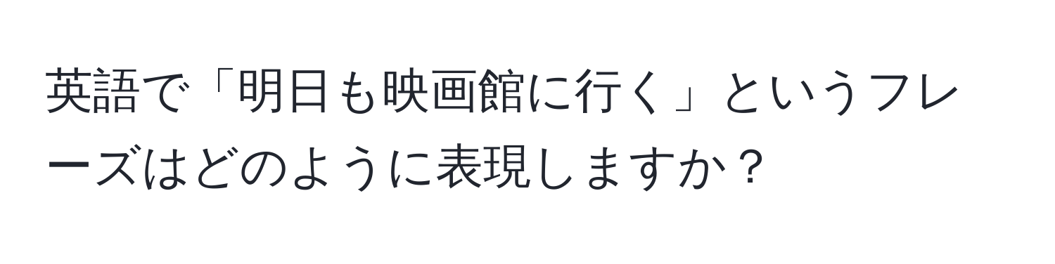 英語で「明日も映画館に行く」というフレーズはどのように表現しますか？