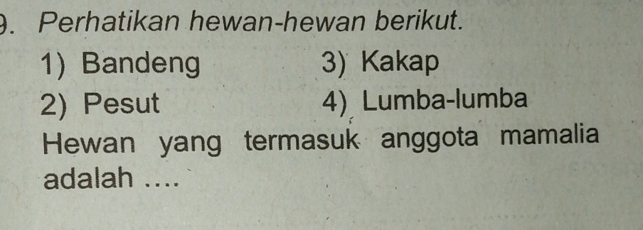 Perhatikan hewan-hewan berikut. 
1) Bandeng 3) Kakap 
2) Pesut 4) Lumba-lumba 
Hewan yang termasuk anggota mamalia 
adalah ....