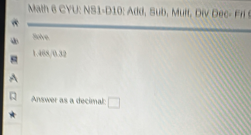 Math 6 CYU: NS1-D10: Add, Sub, Mult, D iv D ec r 9 
Solve. 
1.468/0.32 
Answer as a decimal: □