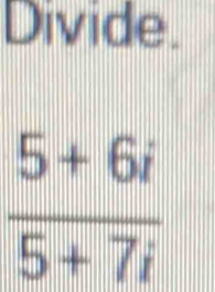 Divide.
 (5+6i)/5+7i 