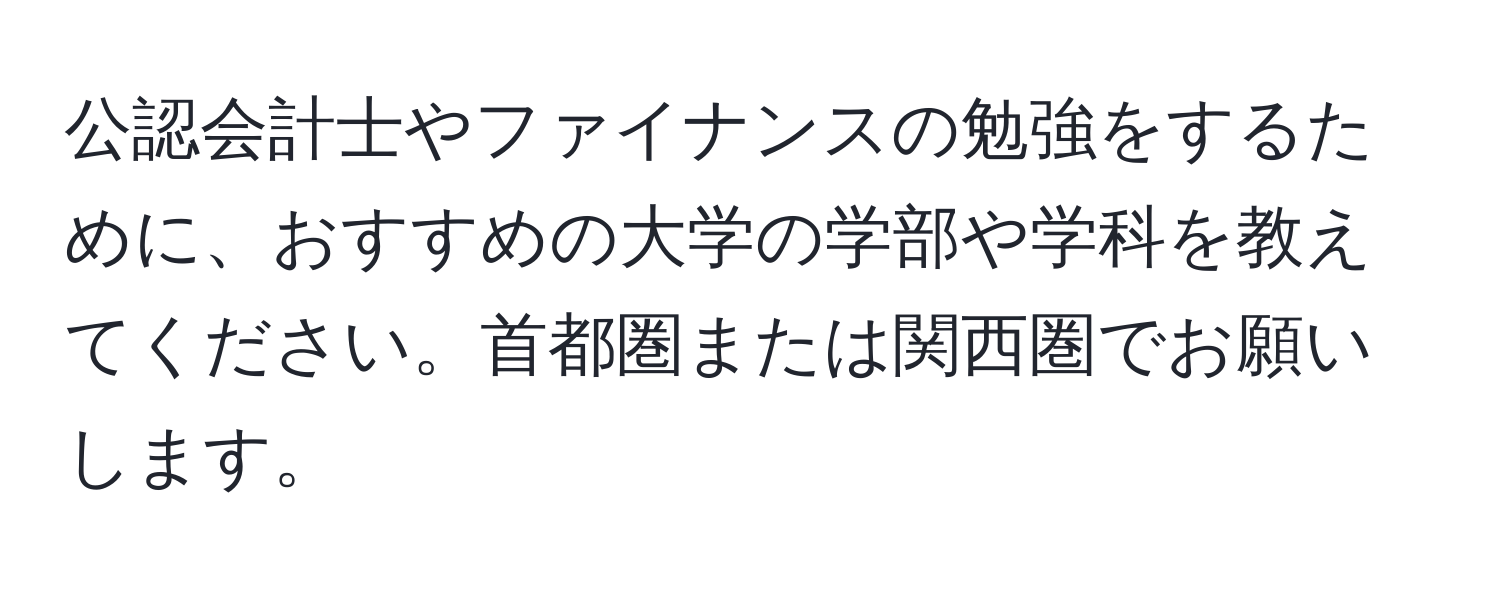 公認会計士やファイナンスの勉強をするために、おすすめの大学の学部や学科を教えてください。首都圏または関西圏でお願いします。