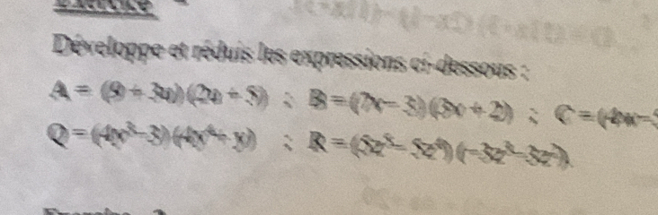 Développe et réduis les expressions ci-dessous :
A=(8+3a)(2a+5); B=(7x-3)(3x+2); C=(4x)=
Q=(4x^3-3)(4x^4+y) : R=(3x(3z^3-5z^4)(-3z^(3))