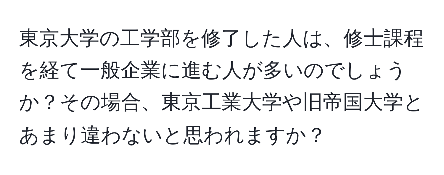 東京大学の工学部を修了した人は、修士課程を経て一般企業に進む人が多いのでしょうか？その場合、東京工業大学や旧帝国大学とあまり違わないと思われますか？