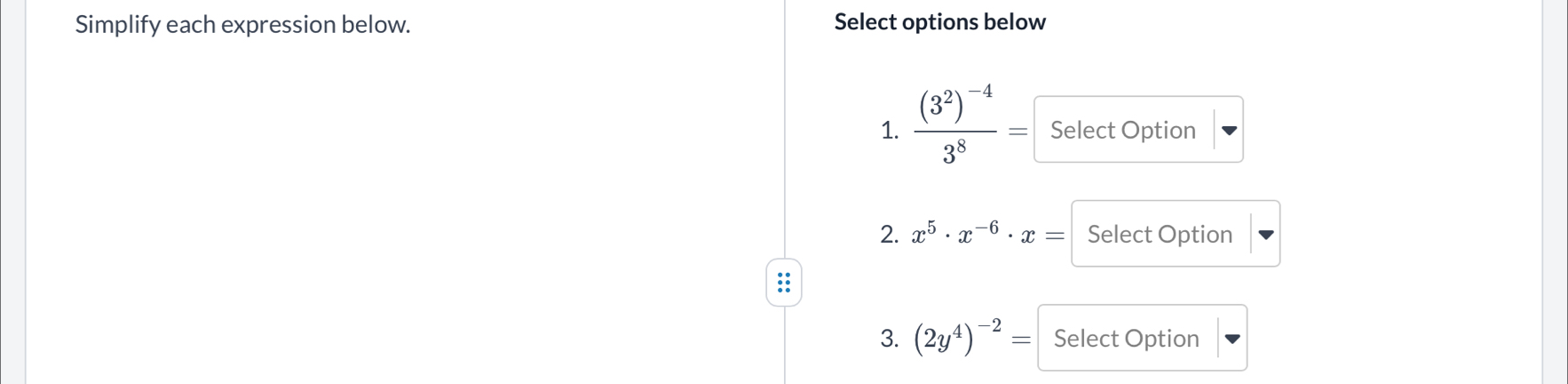 Simplify each expression below. Select options below 
1. frac (3^2)^-43^8= Select Option 
2. x^5· x^(-6)· x= Select Option 
:: 
3. (2y^4)^-2= Select Option