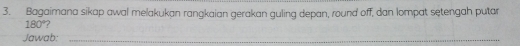 Bagaimana sikap awal melakukan rangkaian gerakan guling depan, round off, dan lompat setengah putar
180°
Jawab:_