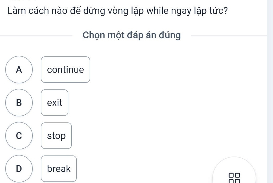 Làm cách nào để dừng vòng lặp while ngay lập tức?
Chọn một đáp án đúng
A continue
B exit
C stop
D break