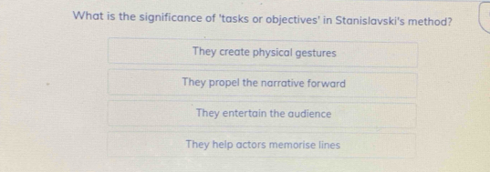 What is the significance of 'tasks or objectives' in Stanislavski's method?
They create physical gestures
They propel the narrative forward
They entertain the audience
They help actors memorise lines