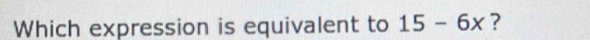 Which expression is equivalent to 15-6x ?