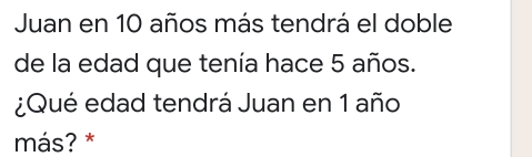 Juan en 10 años más tendrá el doble
de la edad que tenía hace 5 años.
Qué edad tendrá Juan en 1 año
más? *