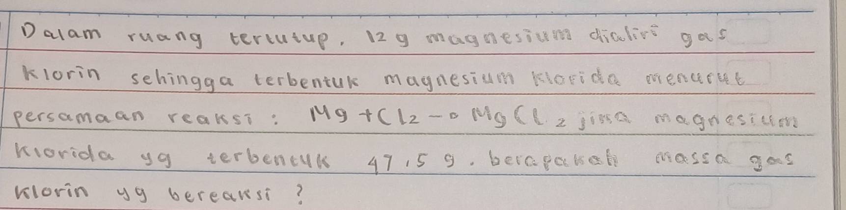 Dalam ruang tertutup, 129 magnesiving dicelire gos 
klorin sehingga terbentuk magnesium kioride mencevt 
persamaen reaksi. Mg+Cl_2to C 101 Clz jime magnesicn 
worida y9 terbencul 47,5 9. beraPebeD maSEQ goS 
vlorin ug bereansi?