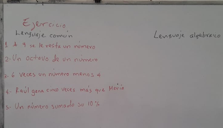 Eercicio 
Lenguaie comon Lenguaje algebraico 
1 A q se le resta on numero 
2-Un octavo de on nunero 
3 - 6 veces on numero menos 4
4 - Rail gana cinco veces mas que Maria 
s- Un nomero sumado so 101.