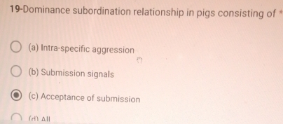 19-Dominance subordination relationship in pigs consisting of *
(a) Intra-specific aggression
(b) Submission signals
(c) Acceptance of submission
(d) All